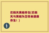 巴戟天黄精养生(巴戟天与黄精为您带来健康养生！)