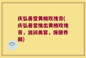 庆弘善堂黄精玫瑰膏(庆弘善堂推出黄精玫瑰膏，滋润美容，保健养颜)