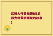 武器大师黄精蝮蛇(武器大师黄精蝮蛇的故事)