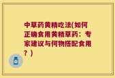中草药黄精吃法(如何正确食用黄精草药：专家建议与何物搭配食用？)