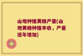 山地种植黄精产量(山地黄精种植丰收，产量逐年增加)