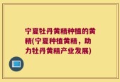 宁夏牡丹黄精种植的黄精(宁夏种植黄精，助力牡丹黄精产业发展)