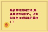 最新黄精炮制方法(最新黄精炮制技巧，让你制作出口感鲜美的黄精！)