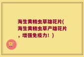 海生黄精虫草雄花片(海生黄精虫草产雄花片，增强免疫力！)