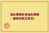 油头黄精补肾油头黄精：固肾壮阳之良方)