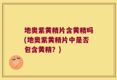 地奥紫黄精片含黄精吗(地奥紫黄精片中是否包含黄精？)