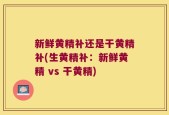 新鲜黄精补还是干黄精补(生黄精补：新鲜黄精 vs 干黄精)