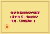 催奶宝黄精枸杞代用茶(催奶宝茶：黄精枸杞代用，轻松催奶！)