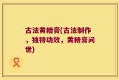 古法黄精膏(古法制作，独特功效，黄精膏问世)