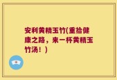 安利黄精玉竹(重拾健康之路，来一杯黄精玉竹汤！)