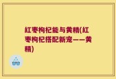 红枣枸杞能与黄精(红枣枸杞搭配新宠——黄精)