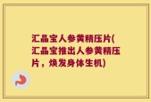 汇晶宝人参黄精压片(汇晶宝推出人参黄精压片，焕发身体生机)