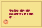 玛珈黄精 睡前(睡前喝玛珈黄精有助于睡眠吗？)