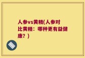 人参vs黄精(人参对比黄精：哪种更有益健康？)