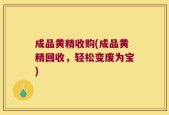 成品黄精收购(成品黄精回收，轻松变废为宝)