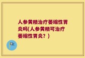 人参黄精治疗萎缩性胃炎吗(人参黄精可治疗萎缩性胃炎？)