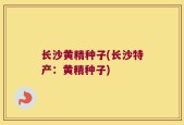 长沙黄精种子(长沙特产：黄精种子)