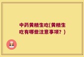中药黄精生吃(黄精生吃有哪些注意事项？)