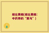 胡北黄精(胡北黄精：中药界的“黑马”)