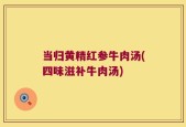 当归黄精红参牛肉汤(四味滋补牛肉汤)