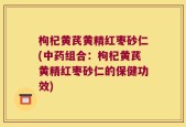 枸杞黄芪黄精红枣砂仁(中药组合：枸杞黄芪黄精红枣砂仁的保健功效)