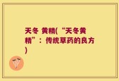 天冬 黄精(“天冬黄精”：传统草药的良方)
