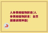 人参黄精植物酵素(人参黄精植物酵素：自然健康调理神器)