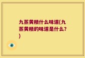 九蒸黄精什么味道(九蒸黄精的味道是什么？)