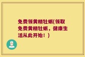 免费领黄精牡蛎(领取免费黄精牡蛎，健康生活从此开始！)