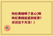 枸杞黄精喝了恶心(喝枸杞黄精后感到反胃？试试这个方法！)