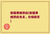 新疆黄精供应(新疆黄精供应充足，价格稳定)