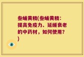 叁蛹黄精(叁蛹黄精：提高免疫力、延缓衰老的中药材，如何使用？)