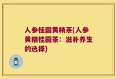 人参桂圆黄精茶(人参黄精桂圆茶：滋补养生的选择)