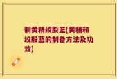 制黄精绞股蓝(黄精和绞股蓝的制备方法及功效)