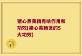 猪心煮黄精有啥作用和功效(猪心黄精煲的5大功效)