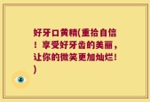 好牙口黄精(重拾自信！享受好牙齿的美丽，让你的微笑更加灿烂！)
