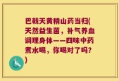 巴戟天黄精山药当归(天然益生菌，补气养血调理身体——四味中药煮水喝，你喝对了吗？)