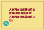 人参玛咖牡蛎黄精片的作用(提高身体健康：人参玛咖牡蛎黄精片功效)