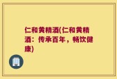 仁和黄精酒(仁和黄精酒：传承百年，畅饮健康)