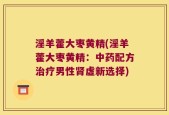 淫羊藿大枣黄精(淫羊藿大枣黄精：中药配方治疗男性肾虚新选择)
