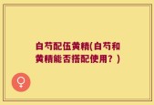 白芍配伍黄精(白芍和黄精能否搭配使用？)