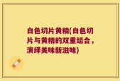 白色切片黄精(白色切片与黄精的双重组合，演绎美味新滋味)