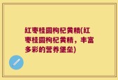 红枣桂圆枸杞黄精(红枣桂圆枸杞黄精，丰富多彩的营养堡垒)