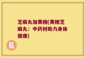 芝麻丸加黄精(黄精芝麻丸：中药材助力身体健康)