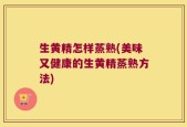 生黄精怎样蒸熟(美味又健康的生黄精蒸熟方法)