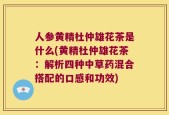 人参黄精杜仲雄花茶是什么(黄精杜仲雄花茶：解析四种中草药混合搭配的口感和功效)