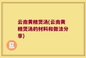 云南黄精煲汤(云南黄精煲汤的材料和做法分享)