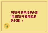 1市斤干黄精泡多少酒(用1市斤干黄精能泡多少酒？)