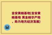 吉安黄精基地(吉安黄精基地 黄金精华产地，助力地方经济发展)