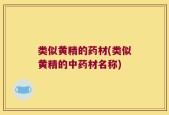 类似黄精的药材(类似黄精的中药材名称)